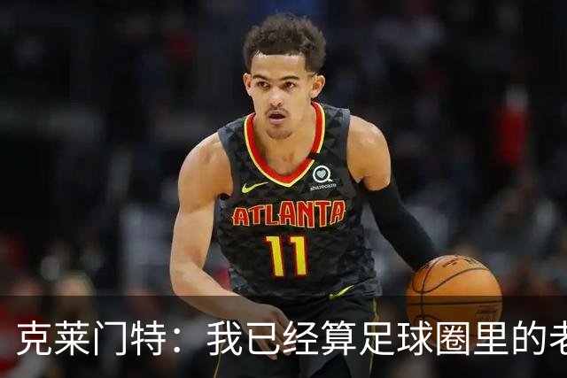 克莱门特：我已经算足球圈里的老一辈了，基本上已经退了