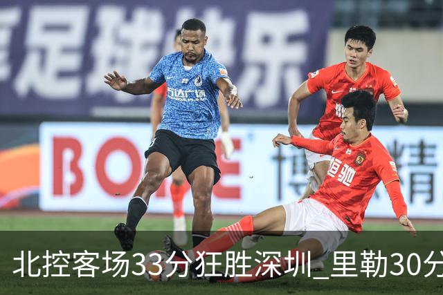 北控客场33分狂胜深圳 里勒30分领衔斩获赛季两连胜