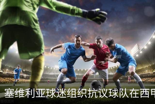 塞维利亚球迷组织抗议球队在西甲遭系统性裁判不公，要求足协解释