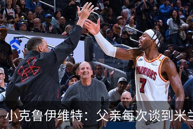 小克鲁伊维特：父亲每次谈到米兰都充满爱意，能理解那种感受