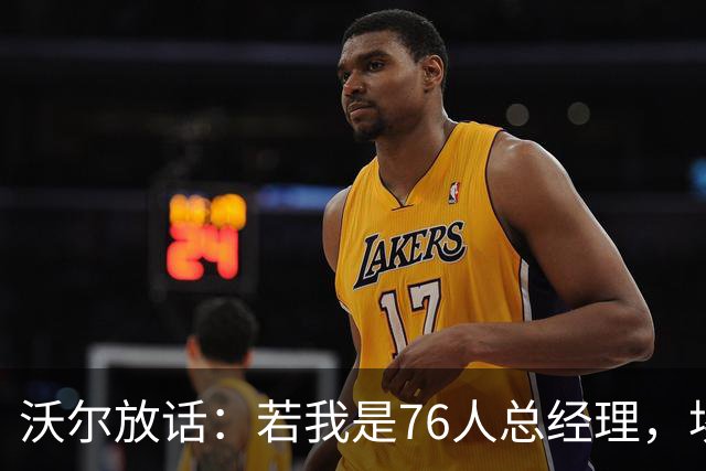 沃尔放话：若我是76人总经理，埃奇库姆该打替补
